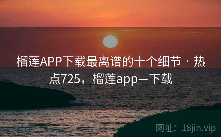 榴莲APP下载最离谱的十个细节 · 热点725，榴莲app—下载
