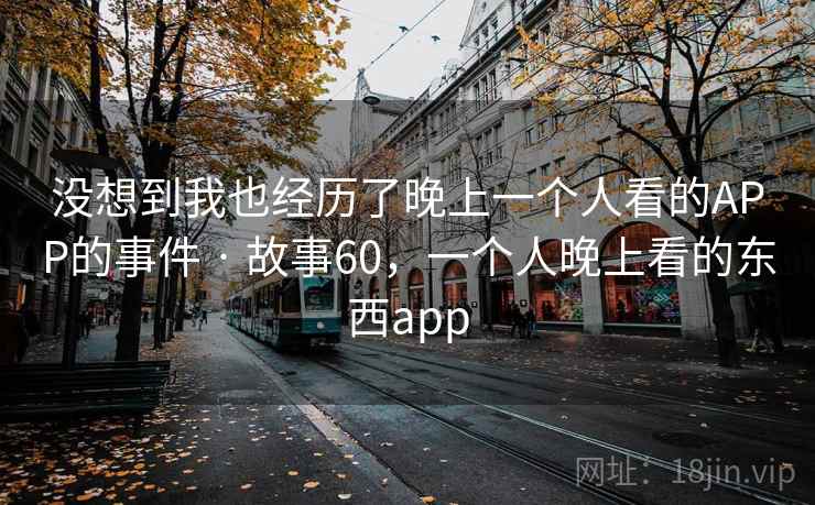 没想到我也经历了晚上一个人看的APP的事件 · 故事60，一个人晚上看的东西app
