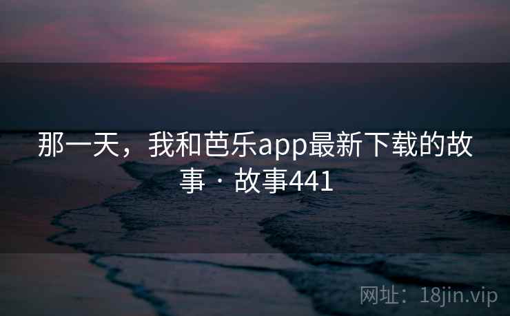 那一天，我和芭乐app最新下载的故事 · 故事441
