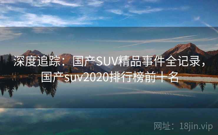 深度追踪：国产SUV精品事件全记录，国产suv2020排行榜前十名