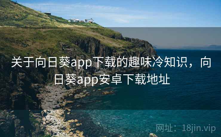 关于向日葵app下载的趣味冷知识，向日葵app安卓下载地址