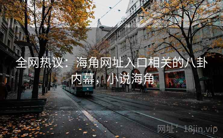 全网热议:海角网址入口相关的八卦内幕,小说海角 全网热议:海角网址入口相关的八卦内幕,小说海角