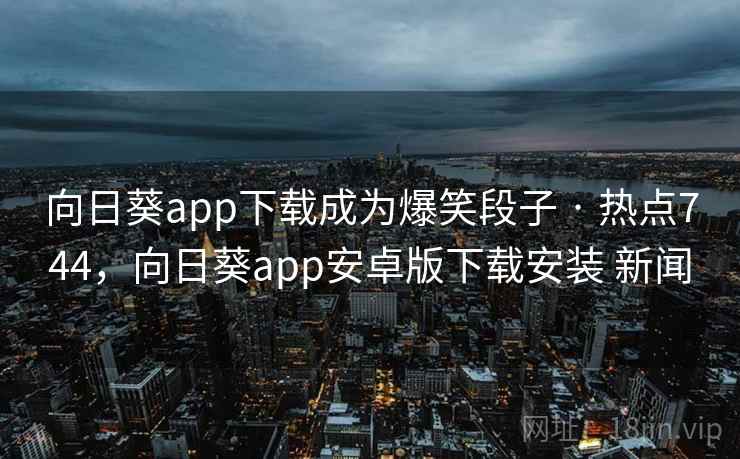 向日葵app下载成为爆笑段子 · 热点744，向日葵app安卓版下载安装 新闻