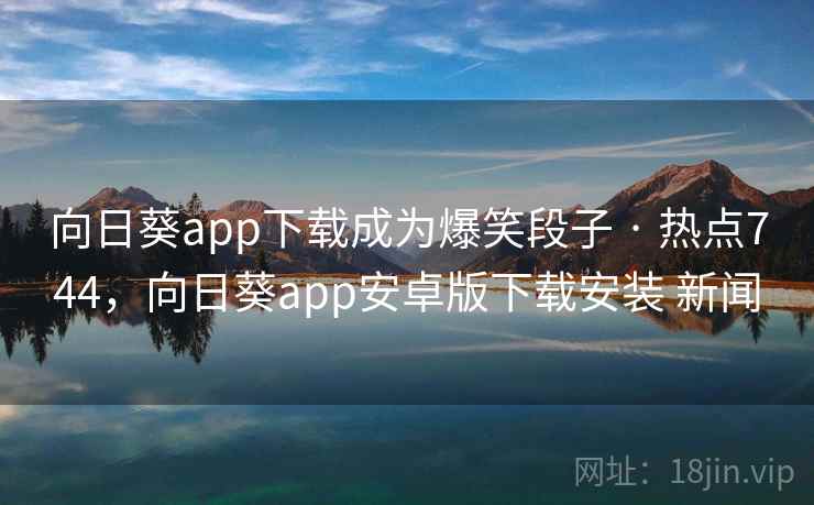 向日葵app下载成为爆笑段子 · 热点744，向日葵app安卓版下载安装 新闻