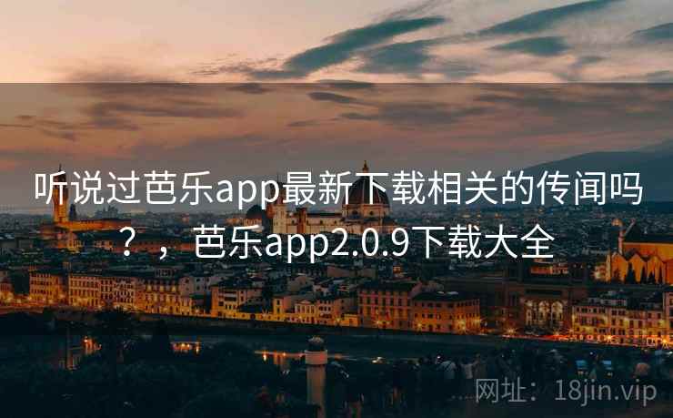 听说过芭乐app最新下载相关的传闻吗？，芭乐app2.0.9下载大全