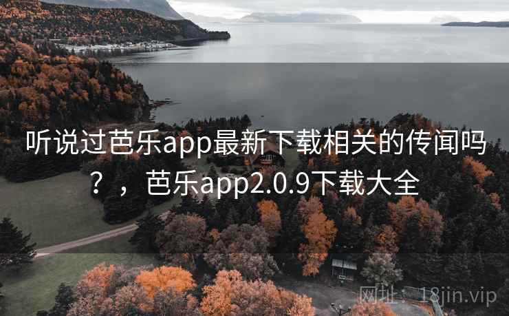 听说过芭乐app最新下载相关的传闻吗？，芭乐app2.0.9下载大全