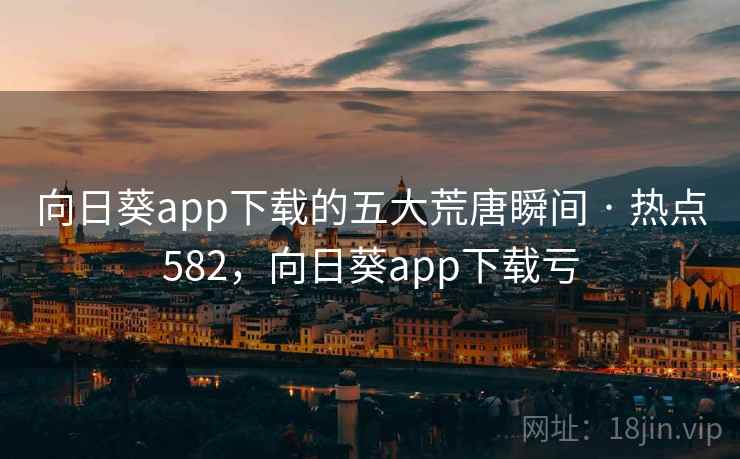 向日葵app下载的五大荒唐瞬间 · 热点582，向日葵app下载亏