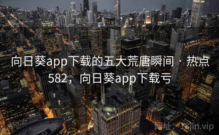 向日葵app下载的五大荒唐瞬间 · 热点582，向日葵app下载亏