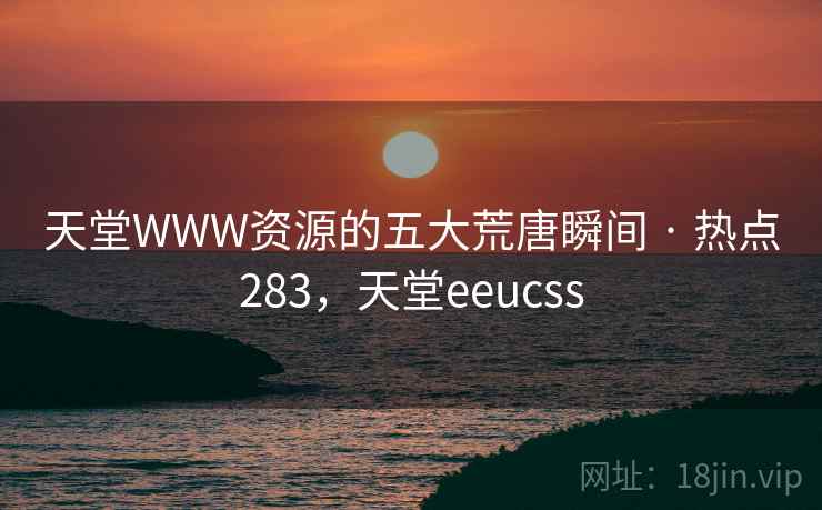 天堂WWW资源的五大荒唐瞬间 · 热点283，天堂eeucss