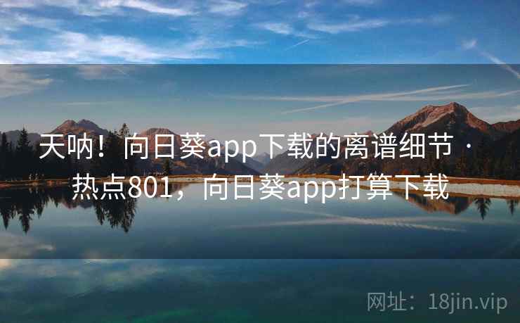 天呐！向日葵app下载的离谱细节 · 热点801，向日葵app打算下载
