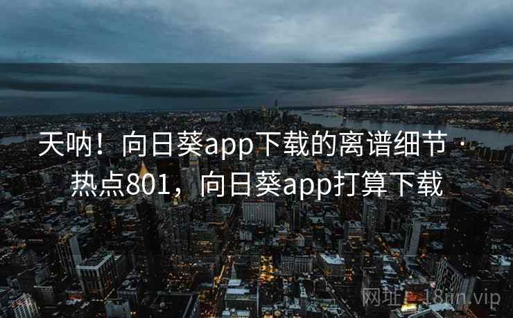 天呐！向日葵app下载的离谱细节 · 热点801，向日葵app打算下载