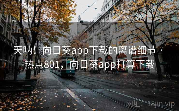天呐！向日葵app下载的离谱细节 · 热点801，向日葵app打算下载