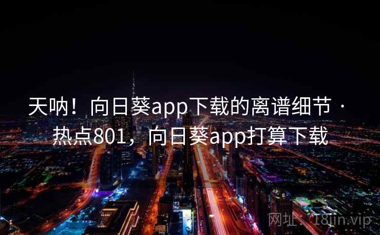 天呐！向日葵app下载的离谱细节 · 热点801，向日葵app打算下载