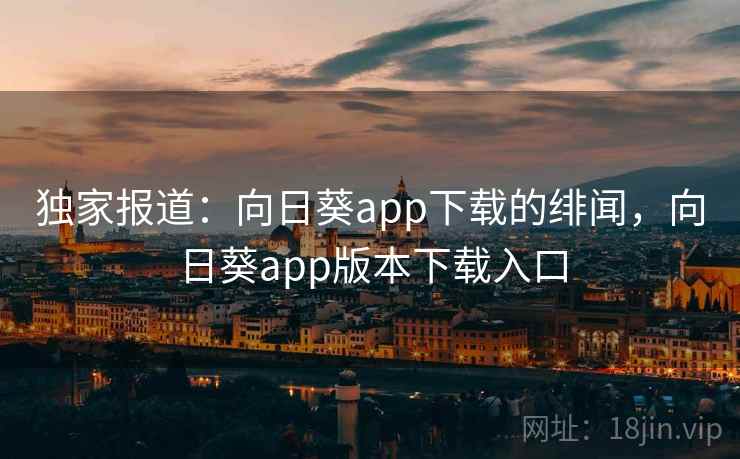 独家报道：向日葵app下载的绯闻，向日葵app版本下载入口