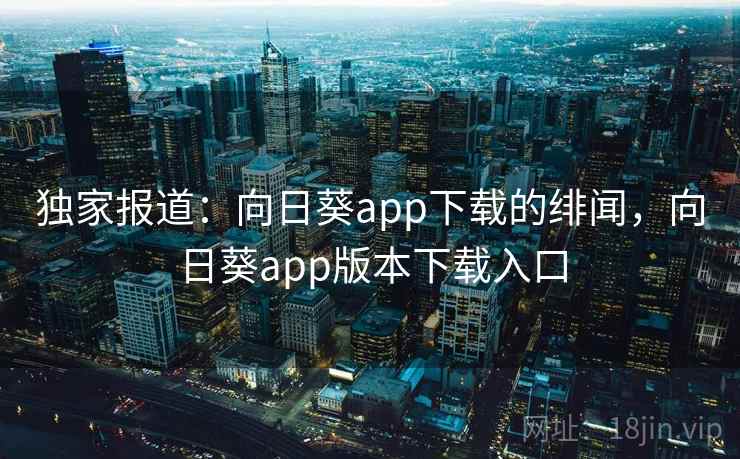 独家报道：向日葵app下载的绯闻，向日葵app版本下载入口