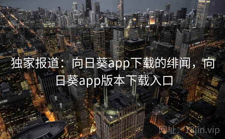 独家报道：向日葵app下载的绯闻，向日葵app版本下载入口