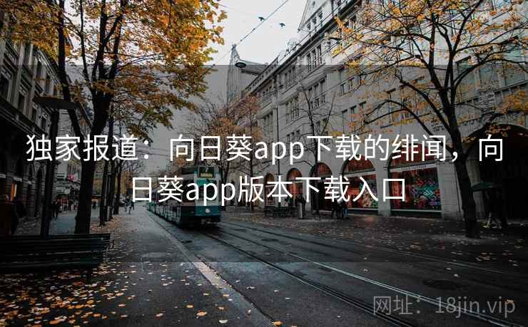 独家报道：向日葵app下载的绯闻，向日葵app版本下载入口