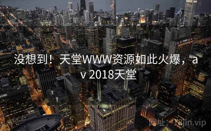 没想到！天堂WWW资源如此火爆，aⅴ2018天堂