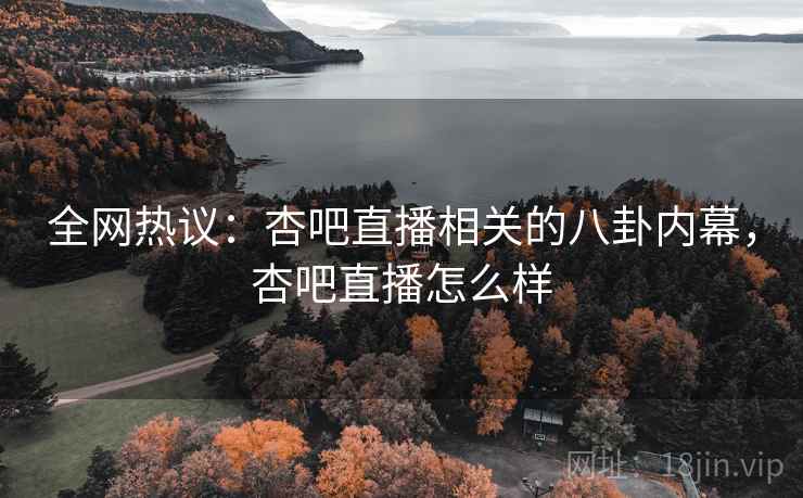 全网热议：杏吧直播相关的八卦内幕，杏吧直播怎么样