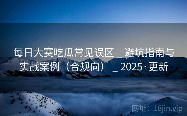 每日大赛吃瓜常见误区 _ 避坑指南与实战案例（合规向） _ 2025·更新