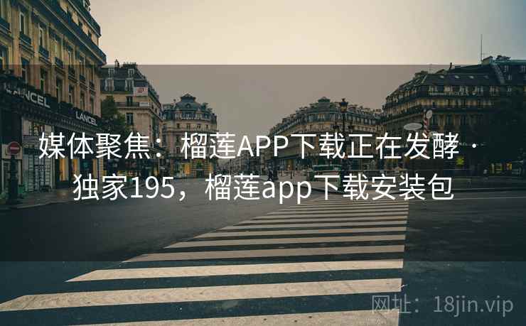媒体聚焦:榴莲APP下载正在发酵 · 独家195,榴莲app下载安装包 媒体聚焦:榴莲APP下载正在发酵 · 独家195,榴莲app下载安装包