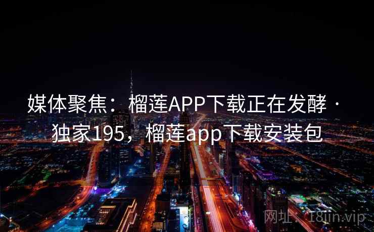 媒体聚焦:榴莲APP下载正在发酵 · 独家195,榴莲app下载安装包 媒体聚焦:榴莲APP下载正在发酵 · 独家195,榴莲app下载安装包