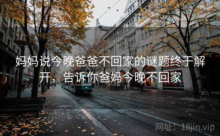 妈妈说今晚爸爸不回家的谜题终于解开,告诉你爸妈今晚不回家 妈妈说今晚爸爸不回家的谜题终于解开,告诉你爸妈今晚不回家