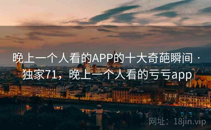 晚上一个人看的APP的十大奇葩瞬间 · 独家71，晚上一个人看的亏亏app