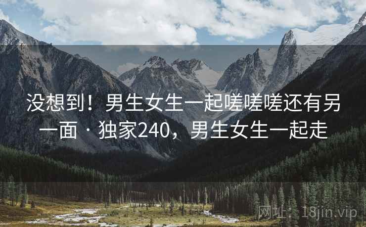 没想到！男生女生一起嗟嗟嗟还有另一面 · 独家240，男生女生一起走