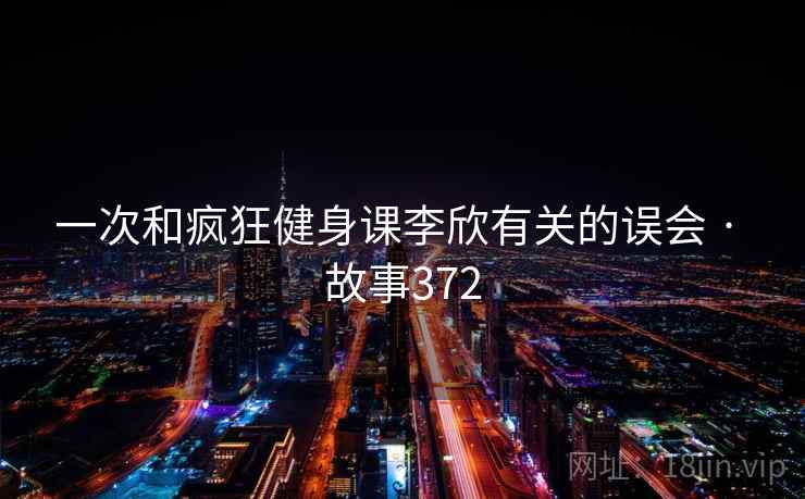 一次和疯狂健身课李欣有关的误会 · 故事372