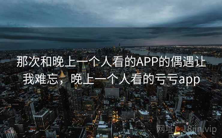 那次和晚上一个人看的APP的偶遇让我难忘，晚上一个人看的亏亏app
