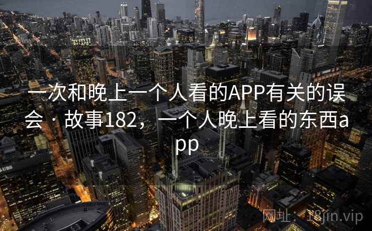 一次和晚上一个人看的APP有关的误会 · 故事182,一个人晚上看的东西app 一次和晚上一个人看的APP有关的误会 · 故事182,一个人晚上看的东西app