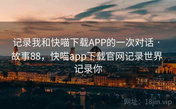 记录我和快喵下载APP的一次对话 · 故事88，快喵app下载官网记录世界 记录你
