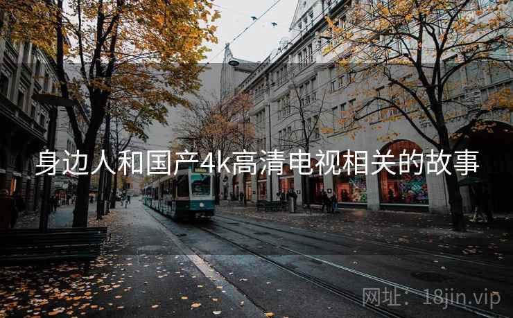 身边人和国产4k高清电视相关的故事 身边人和国产4k高清电视相关的故事