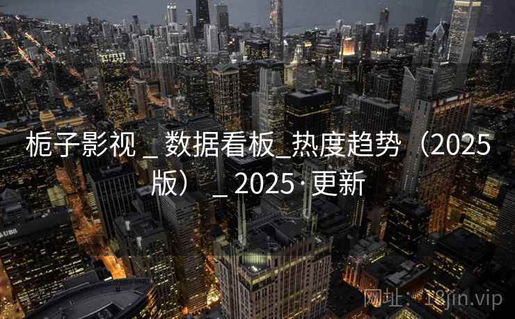 栀子影视 _ 数据看板_热度趋势（2025版） _ 2025·更新
