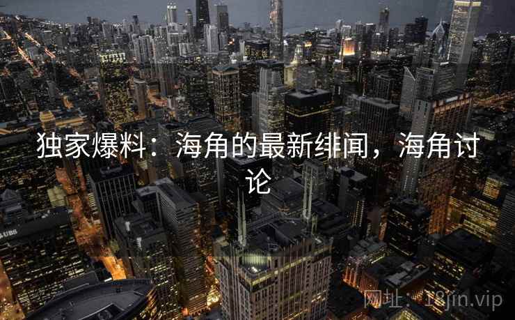 独家爆料：海角的最新绯闻，海角讨论
