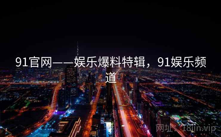 91官网——娱乐爆料特辑,91娱乐频道 91官网——娱乐爆料特辑,91娱乐频道
