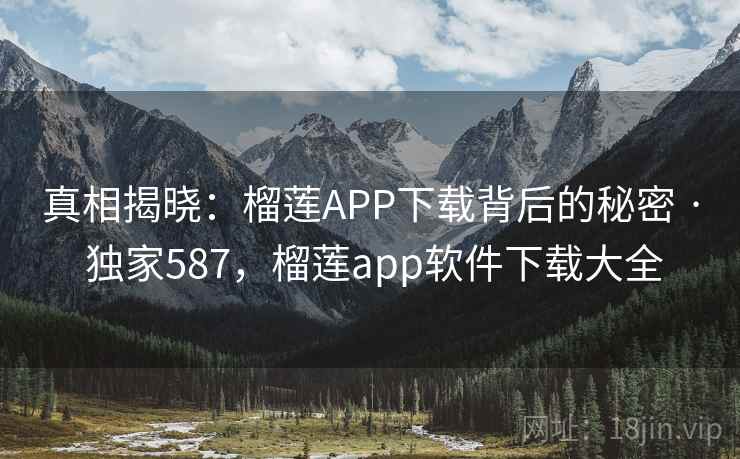 真相揭晓：榴莲APP下载背后的秘密 · 独家587，榴莲app软件下载大全