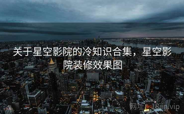 关于星空影院的冷知识合集，星空影院装修效果图