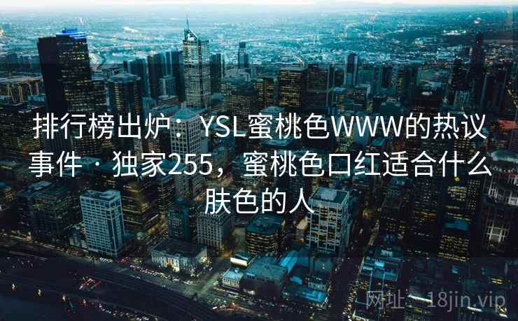 排行榜出炉：YSL蜜桃色WWW的热议事件 · 独家255，蜜桃色口红适合什么肤色的人