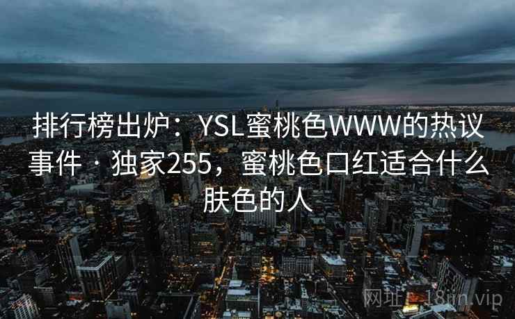 排行榜出炉：YSL蜜桃色WWW的热议事件 · 独家255，蜜桃色口红适合什么肤色的人