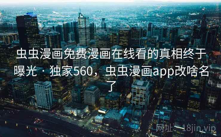 虫虫漫画免费漫画在线看的真相终于曝光 · 独家560，虫虫漫画app改啥名了