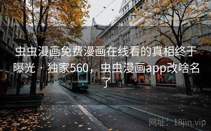 虫虫漫画免费漫画在线看的真相终于曝光 · 独家560，虫虫漫画app改啥名了