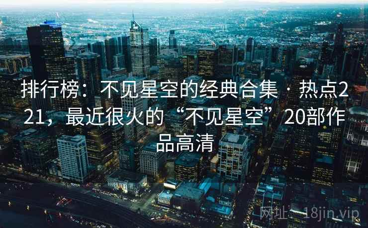 排行榜：不见星空的经典合集 · 热点221，最近很火的“不见星空”20部作品高清