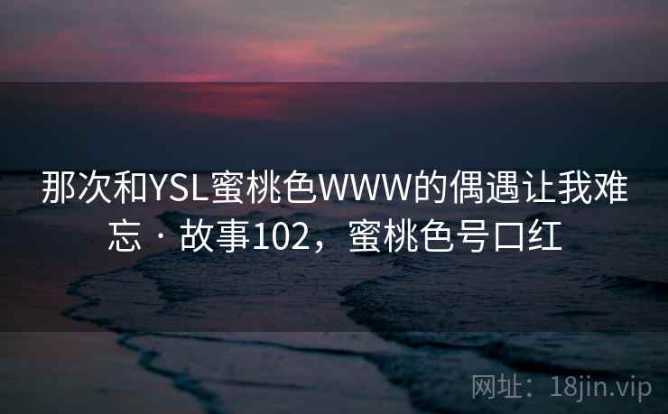 那次和YSL蜜桃色WWW的偶遇让我难忘 · 故事102，蜜桃色号口红