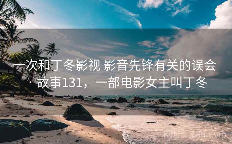 一次和丁冬影视 影音先锋有关的误会 · 故事131，一部电影女主叫丁冬