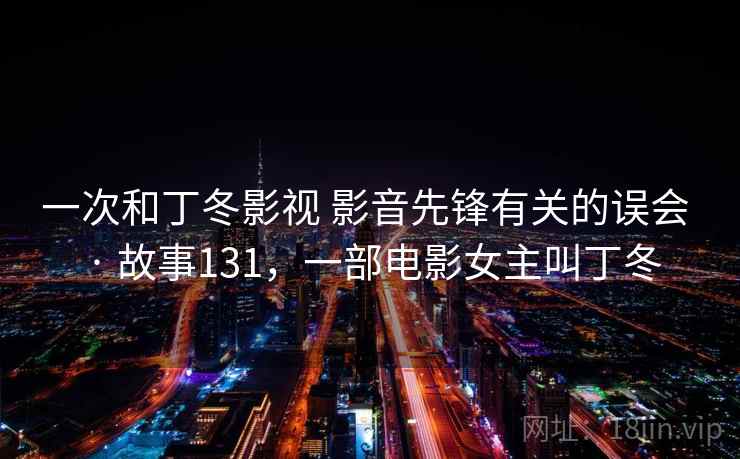 一次和丁冬影视 影音先锋有关的误会 · 故事131，一部电影女主叫丁冬