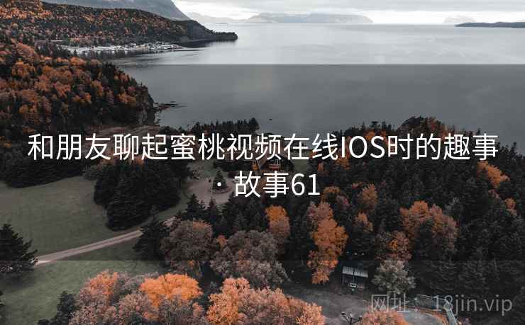 和朋友聊起蜜桃视频在线IOS时的趣事 · 故事61