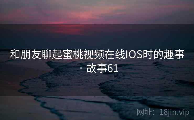 和朋友聊起蜜桃视频在线IOS时的趣事 · 故事61