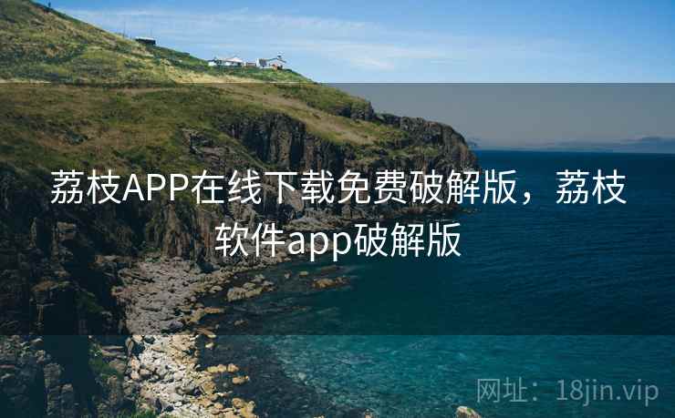 荔枝APP在线下载免费破解版,荔枝软件app破解版 荔枝APP在线下载免费破解版,荔枝软件app破解版